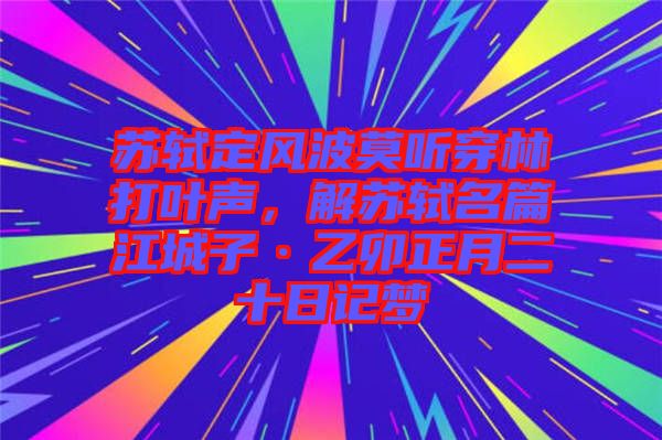 蘇軾定風波莫聽穿林打葉聲,解蘇軾名篇江城子·乙卯正月二十日記夢