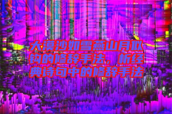 大漠沙如雪燕山月似鉤的修辭手法,析經典詩句中的修辭手法