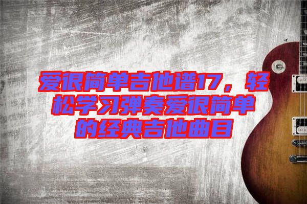 愛很簡單吉他譜17,輕松學(xué)習(xí)彈奏愛很簡單的經(jīng)典吉他曲目