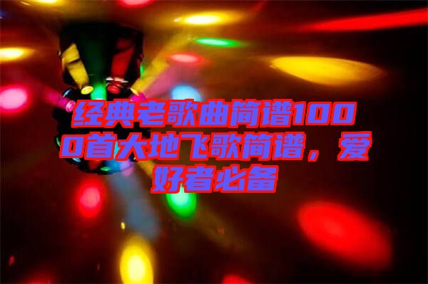 經(jīng)典老歌曲簡譜1000首大地飛歌簡譜,愛好者必備