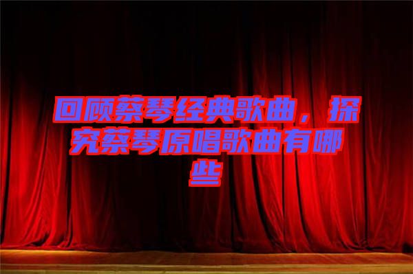 回顧蔡琴經典歌曲，探究蔡琴原唱歌曲有哪些