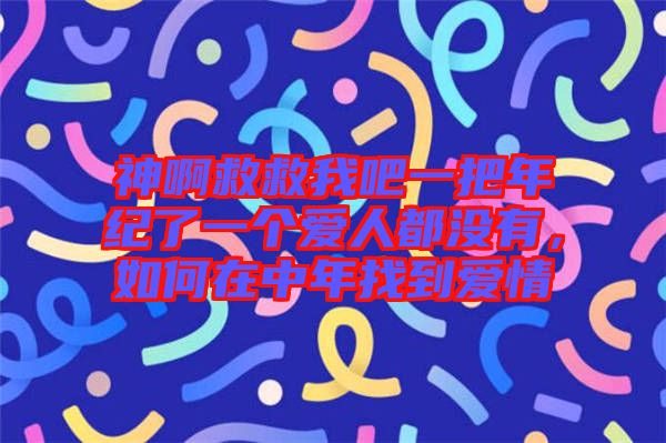 神啊救救我吧一把年紀(jì)了一個(gè)愛人都沒有，如何在中年找到愛情
