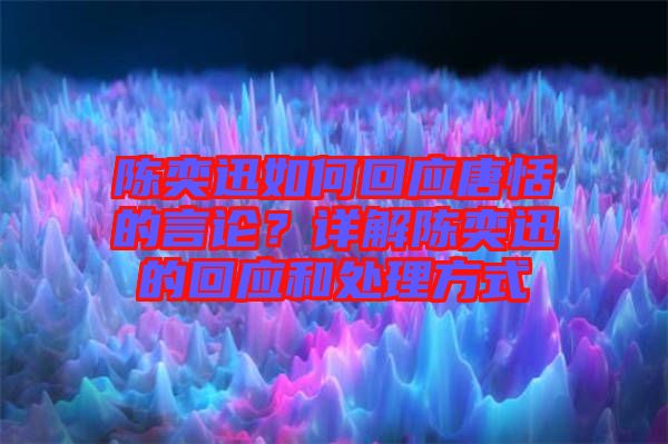 陳奕迅如何回應(yīng)唐恬的言論?詳解陳奕迅的回應(yīng)和處理方式
