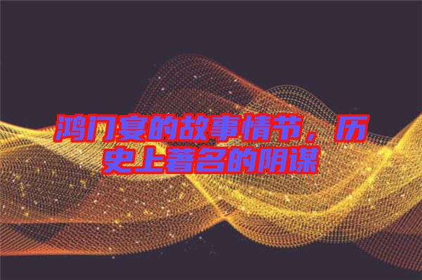 鴻門宴的故事情節(jié),歷史上著名的陰謀