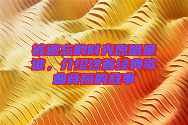 被遺忘的時光原唱是誰,介紹這首經(jīng)典歌曲背后的故事