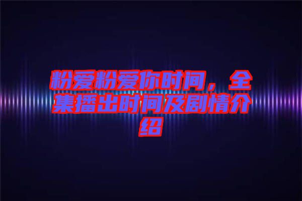 粉愛粉愛你時(shí)間,全集播出時(shí)間及劇情介紹
