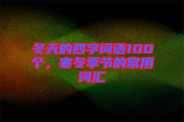 冬天的四字詞語100個,寒冬季節(jié)的常用詞匯