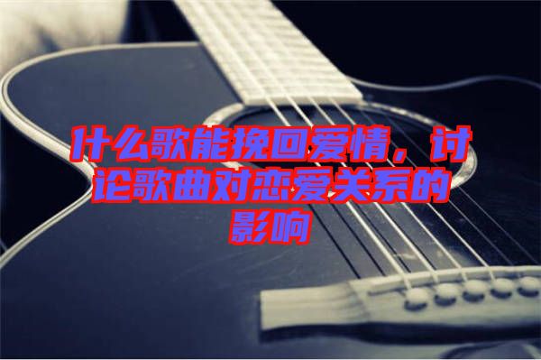 什么歌能挽回愛情,討論歌曲對戀愛關(guān)系的影響