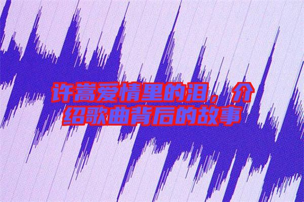 許嵩愛情里的淚，介紹歌曲背后的故事