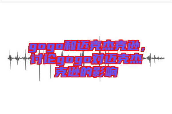 gogo和邁克杰克遜，討論gogo對邁克杰克遜的影響