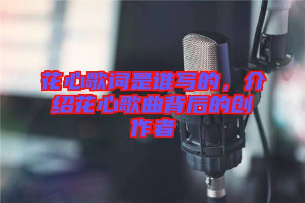 花心歌詞是誰寫的,介紹花心歌曲背后的創(chuàng)作者