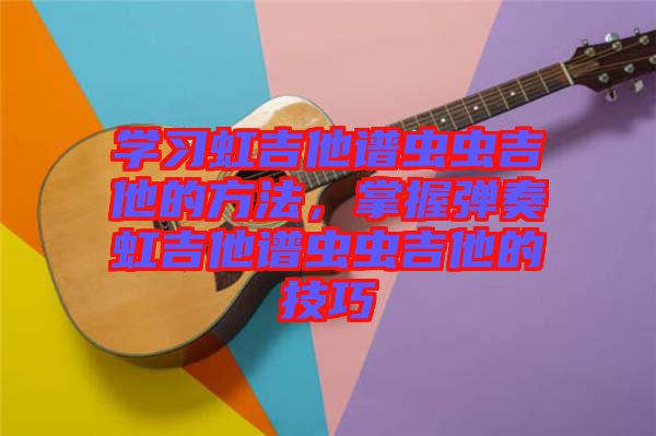 學(xué)習(xí)虹吉他譜蟲蟲吉他的方法，掌握彈奏虹吉他譜蟲蟲吉他的技巧