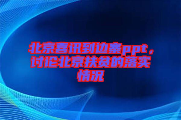 北京喜訊到邊寨ppt，討論北京扶貧的落實情況