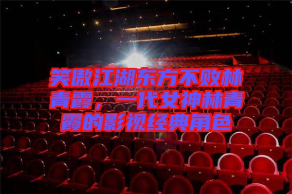 笑傲江湖東方不敗林青霞，一代女神林青霞的影視經典角色