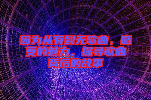因?yàn)閺挠械綗o(wú)歌曲,感受的魅力,探尋歌曲背后的故事