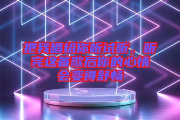 把我唱給你聽試聽，聽完這首歌后你的心情會變得舒暢
