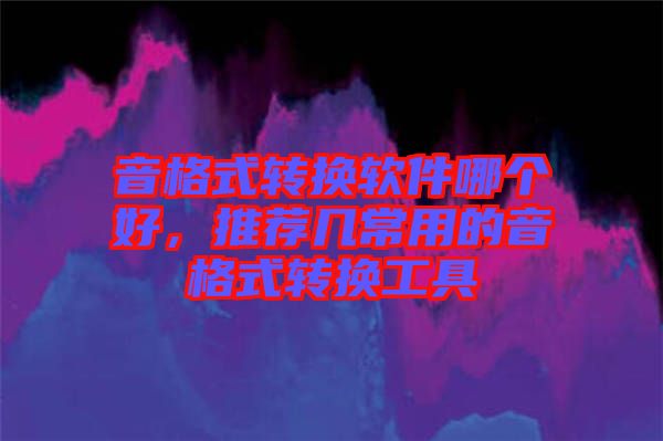 音格式轉換軟件哪個好，推薦幾常用的音格式轉換工具