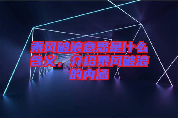 乘風破浪意思是什么含義，介紹乘風破浪的內涵