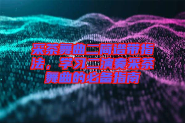 采茶舞曲二簡譜帶指法，學(xué)習(xí)二演奏采茶舞曲的必備指南