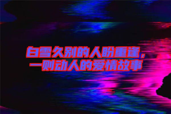 白雪久別的人盼重逢，一則動人的愛情故事