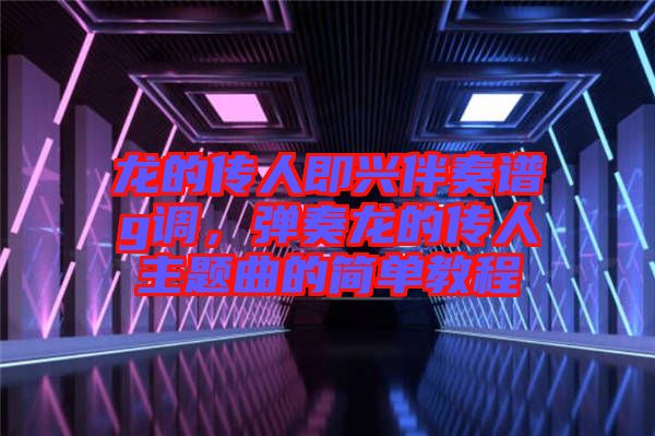 龍的傳人即興伴奏譜g調,彈奏龍的傳人主題曲的簡單教程
