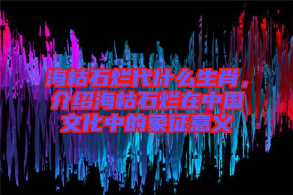 ?？菔癄€代什么生肖，介紹?？菔癄€在中國文化中的象征意義