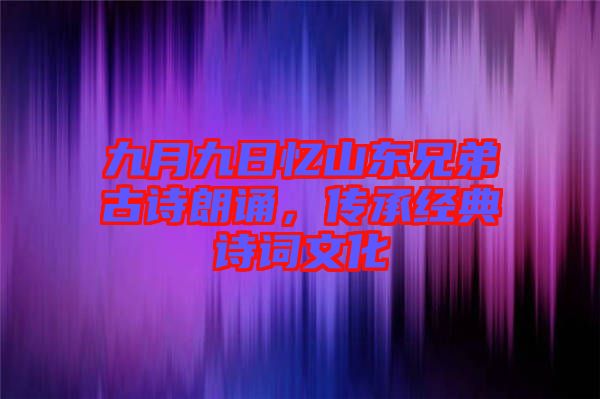 九月九日憶山東兄弟古詩(shī)朗誦,傳承經(jīng)典詩(shī)詞文化