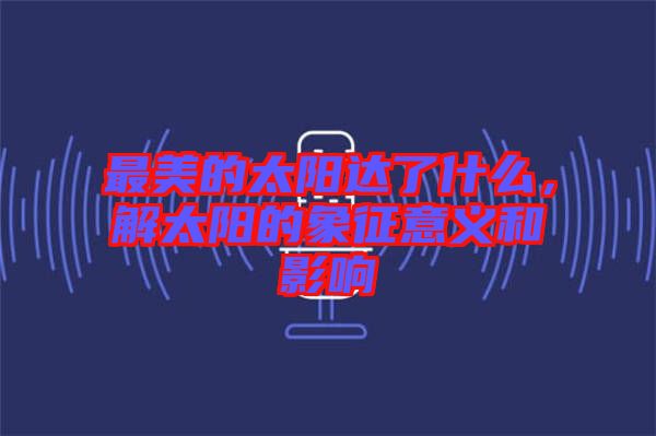 最美的太陽(yáng)達(dá)了什么,解太陽(yáng)的象征意義和影響