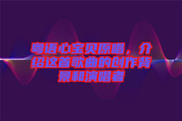 粵語心寶貝原唱，介紹這首歌曲的創作背景和演唱者