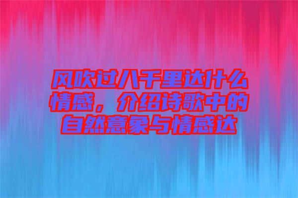 風(fēng)吹過八千里達(dá)什么情感,介紹詩歌中的自然意象與情感達(dá)