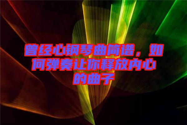 曾經(jīng)心鋼琴曲簡譜,如何彈奏讓你釋放內(nèi)心的曲子