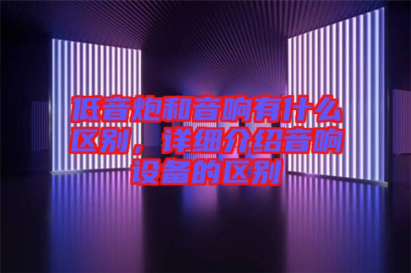 低音炮和音響有什么區(qū)別,詳細(xì)介紹音響設(shè)備的區(qū)別