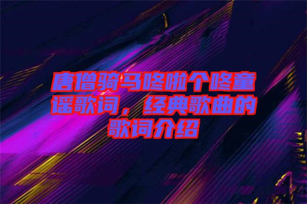 唐僧騎馬咚啦個咚童謠歌詞,經(jīng)典歌曲的歌詞介紹