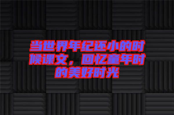 當世界年紀還小的時候課文,回憶童年時的美好時光