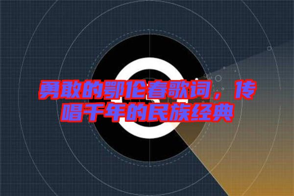 勇敢的鄂倫春歌詞，傳唱千年的民族經典