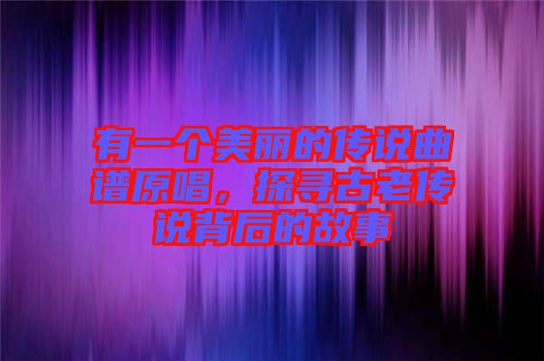 有一個(gè)美麗的傳說曲譜原唱,探尋古老傳說背后的故事