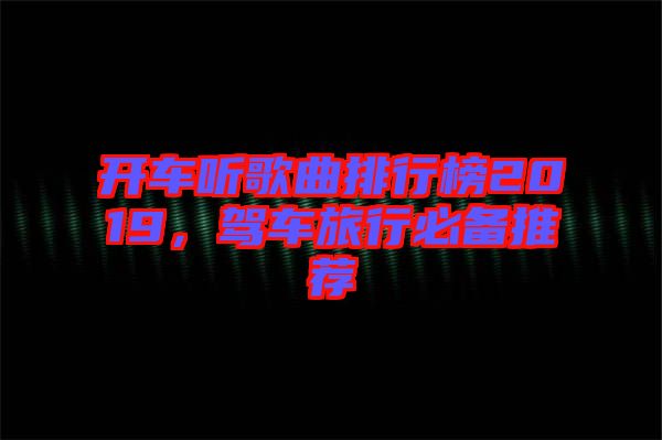 開車聽歌曲排行榜2019，駕車旅行必備推薦