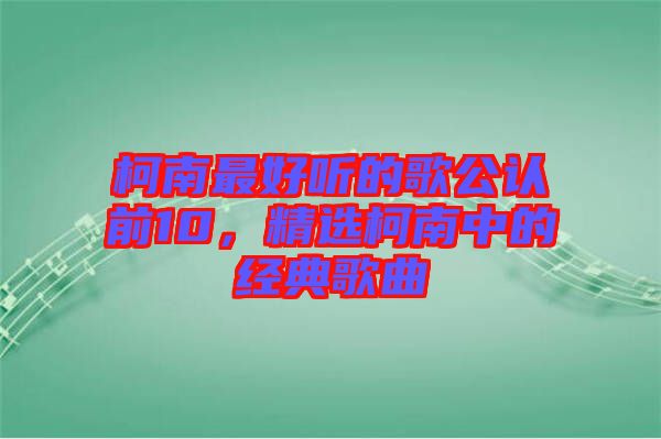 柯南最好聽的歌公認前10，精選柯南中的經典歌曲