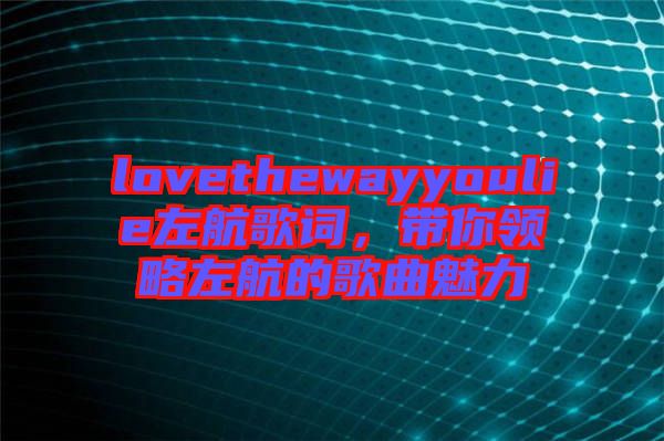 lovethewayyoulie左航歌詞，帶你領(lǐng)略左航的歌曲魅力