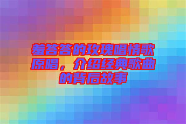 羞答答的玫瑰唱情歌原唱，介紹經典歌曲的背后故事