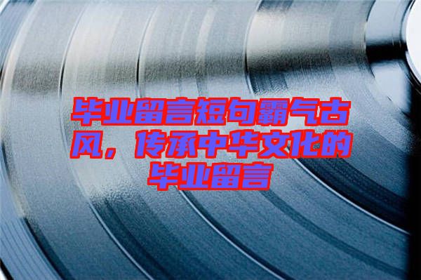 畢業留言短句霸氣古風，傳承中華文化的畢業留言