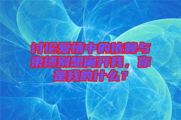 討論愛情中的依賴與束縛別想離開我，你是我的什么？