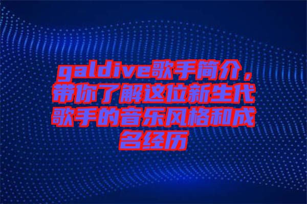 galdive歌手簡介，帶你了解這位新生代歌手的音樂風格和成名經歷