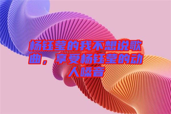 楊鈺瑩的我不想說歌曲，享受楊鈺瑩的動人嗓音