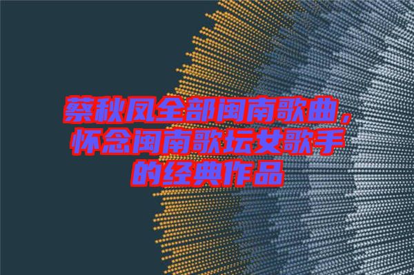 蔡秋鳳全部閩南歌曲,懷念閩南歌壇女歌手的經(jīng)典作品