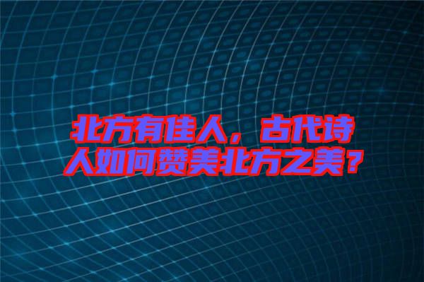 北方有佳人，古代詩人如何贊美北方之美？