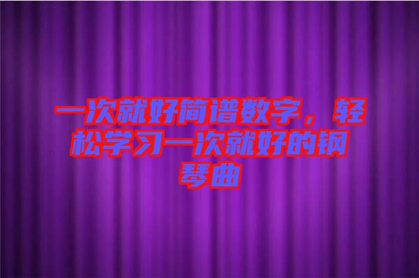 一次就好簡譜數字,輕松學習一次就好的鋼琴曲