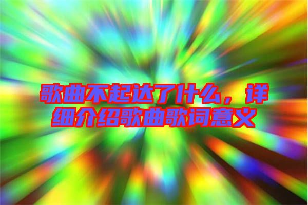 歌曲不起達(dá)了什么,詳細(xì)介紹歌曲歌詞意義