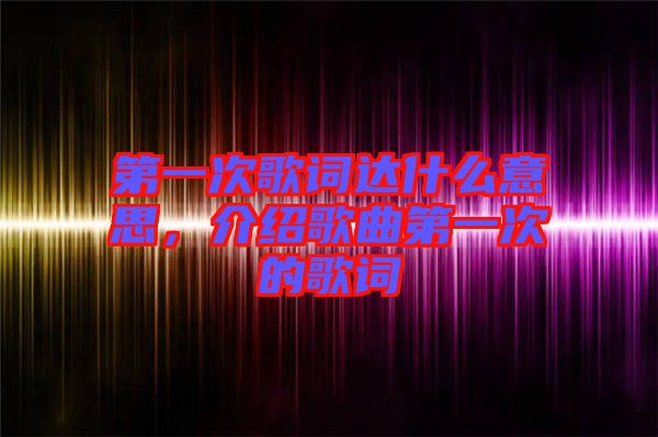 第一次歌詞達什么意思，介紹歌曲第一次的歌詞