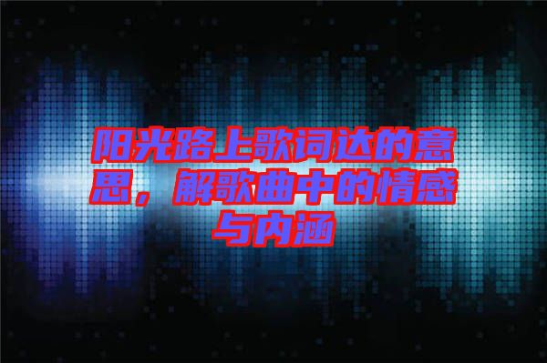 陽光路上歌詞達的意思，解歌曲中的情感與內涵